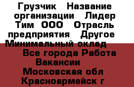 Грузчик › Название организации ­ Лидер Тим, ООО › Отрасль предприятия ­ Другое › Минимальный оклад ­ 6 000 - Все города Работа » Вакансии   . Московская обл.,Красноармейск г.